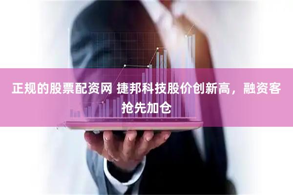 正规的股票配资网 捷邦科技股价创新高，融资客抢先加仓
