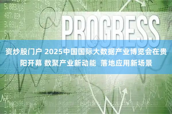 资炒股门户 2025中国国际大数据产业博览会在贵阳开幕 数聚产业新动能  落地应用新场景