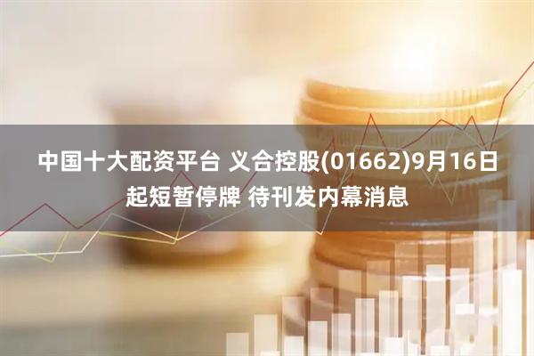 中国十大配资平台 义合控股(01662)9月16日起短暂停牌 待刊发内幕消息