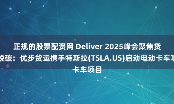 正规的股票配资网 Deliver 2025峰会聚焦货运脱碳：优步货运携手特斯拉(TSLA.US)启动电动卡车项目