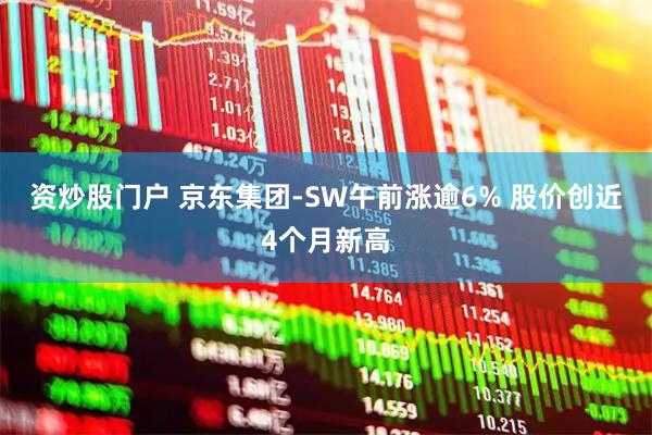资炒股门户 京东集团-SW午前涨逾6% 股价创近4个月新高