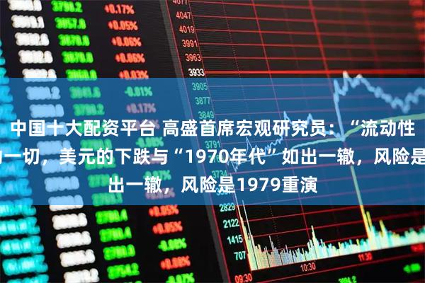 中国十大配资平台 高盛首席宏观研究员：“流动性叙事”驱动一切，美元的下跌与“1970年代”如出一辙，风险是1979重演