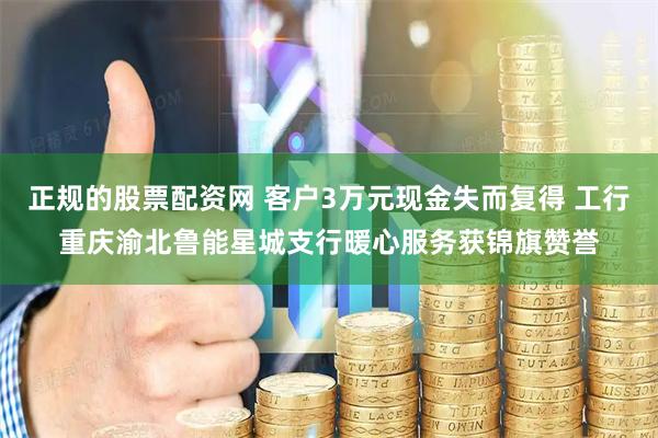 正规的股票配资网 客户3万元现金失而复得 工行重庆渝北鲁能星城支行暖心服务获锦旗赞誉