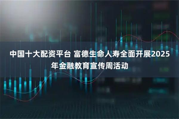 中国十大配资平台 富德生命人寿全面开展2025年金融教育宣传周活动