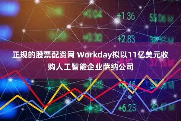 正规的股票配资网 Workday拟以11亿美元收购人工智能企业萨纳公司