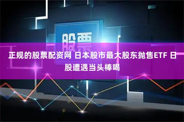 正规的股票配资网 日本股市最大股东抛售ETF 日股遭遇当头棒喝
