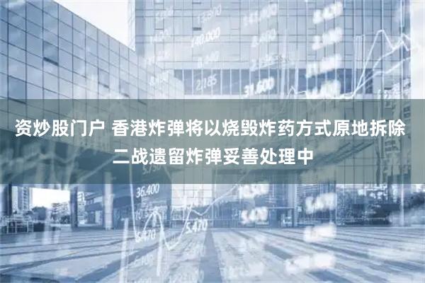 资炒股门户 香港炸弹将以烧毁炸药方式原地拆除 二战遗留炸弹妥善处理中