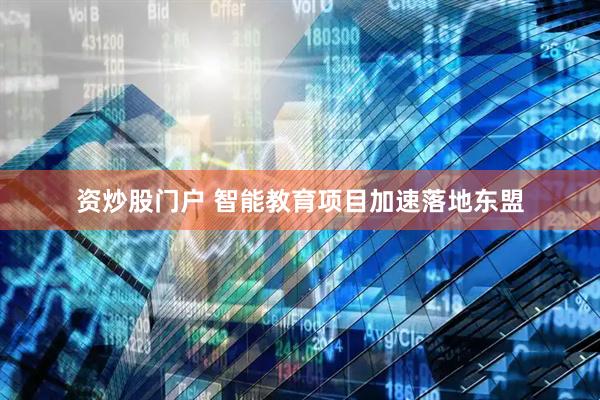 资炒股门户 智能教育项目加速落地东盟