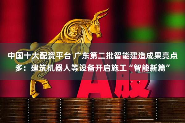 中国十大配资平台 广东第二批智能建造成果亮点多：建筑机器人等设备开启施工“智能新篇”