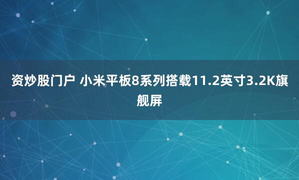 资炒股门户 小米平板8系列搭载11.2英寸3.2K旗舰屏