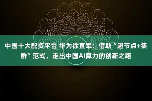中国十大配资平台 华为徐直军：借助“超节点+集群”范式，走出中国AI算力的创新之路
