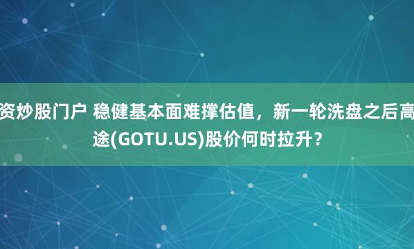 资炒股门户 稳健基本面难撑估值，新一轮洗盘之后高途(GOTU.US)股价何时拉升？