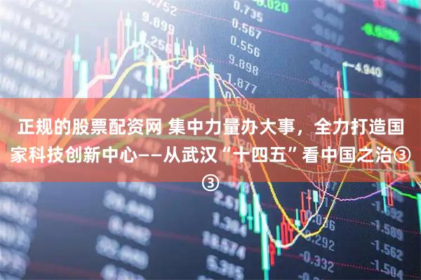 正规的股票配资网 集中力量办大事，全力打造国家科技创新中心——从武汉“十四五”看中国之治③