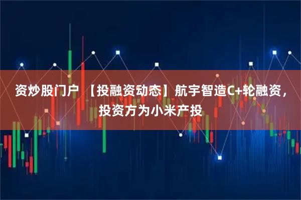 资炒股门户 【投融资动态】航宇智造C+轮融资，投资方为小米产投