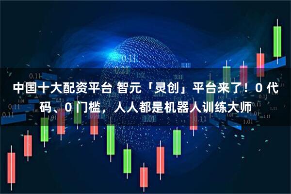 中国十大配资平台 智元「灵创」平台来了！0 代码、0 门槛，人人都是机器人训练大师