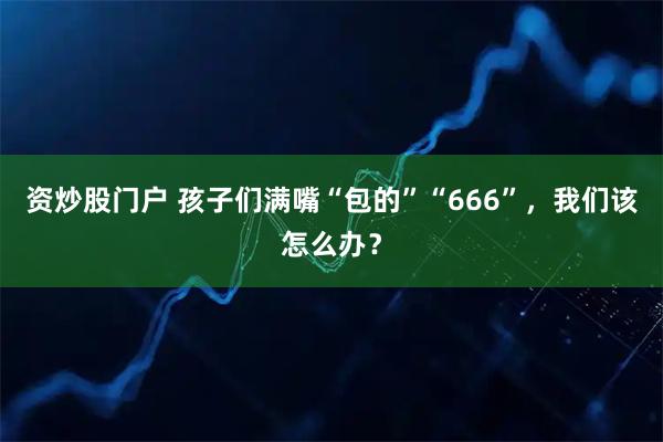 资炒股门户 孩子们满嘴“包的”“666”，我们该怎么办？
