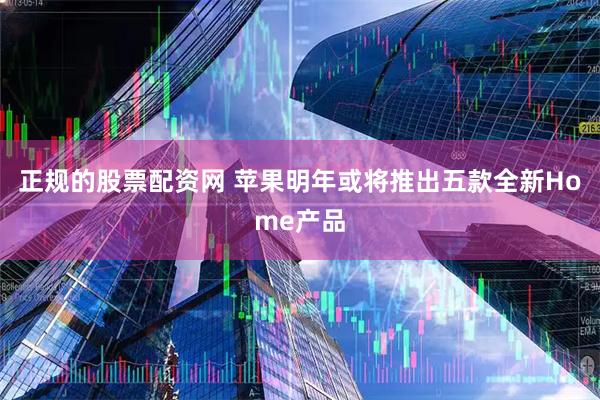 正规的股票配资网 苹果明年或将推出五款全新Home产品