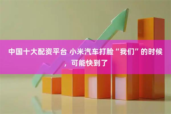 中国十大配资平台 小米汽车打脸“我们”的时候，可能快到了