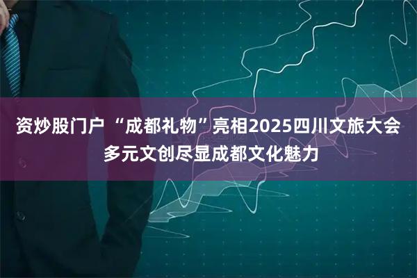 资炒股门户 “成都礼物”亮相2025四川文旅大会 多元文创尽显成都文化魅力