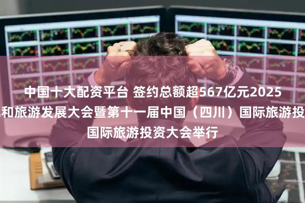 中国十大配资平台 签约总额超567亿元2025四川省文化和旅游发展大会暨第十一届中国（四川）国际旅游投资大会举行
