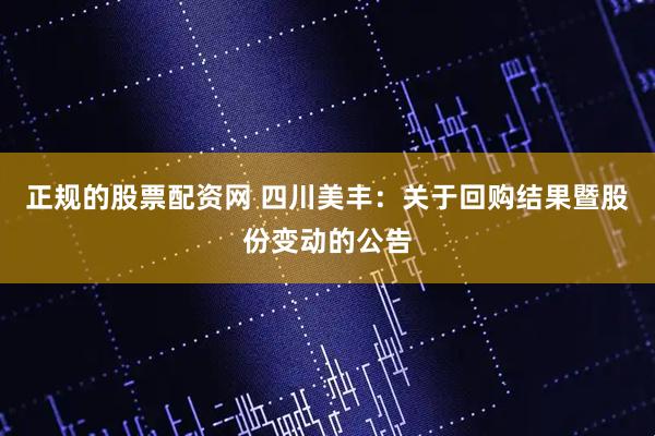正规的股票配资网 四川美丰：关于回购结果暨股份变动的公告
