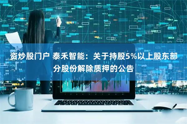 资炒股门户 泰禾智能：关于持股5%以上股东部分股份解除质押的公告