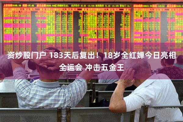 资炒股门户 183天后复出！18岁全红婵今日亮相全运会 冲击五金王