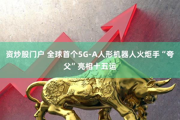 资炒股门户 全球首个5G-A人形机器人火炬手“夸父”亮相十五运