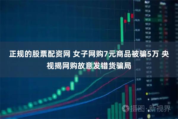 正规的股票配资网 女子网购7元商品被骗5万 央视揭网购故意发错货骗局