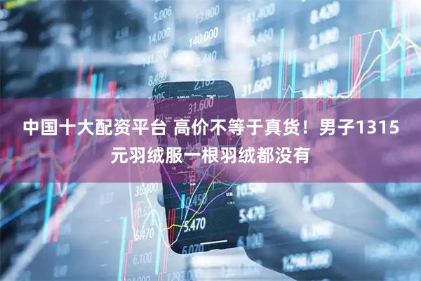 中国十大配资平台 高价不等于真货！男子1315元羽绒服一根羽绒都没有