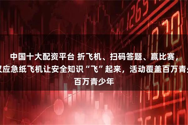 中国十大配资平台 折飞机、扫码答题、赢比赛，武汉应急纸飞机让安全知识“飞”起来，活动覆盖百万青少年