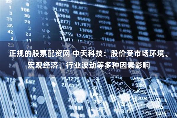 正规的股票配资网 中天科技：股价受市场环境、宏观经济、行业波动等多种因素影响