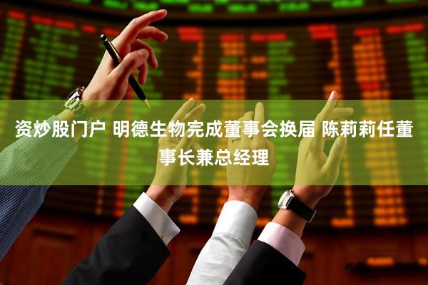 资炒股门户 明德生物完成董事会换届 陈莉莉任董事长兼总经理