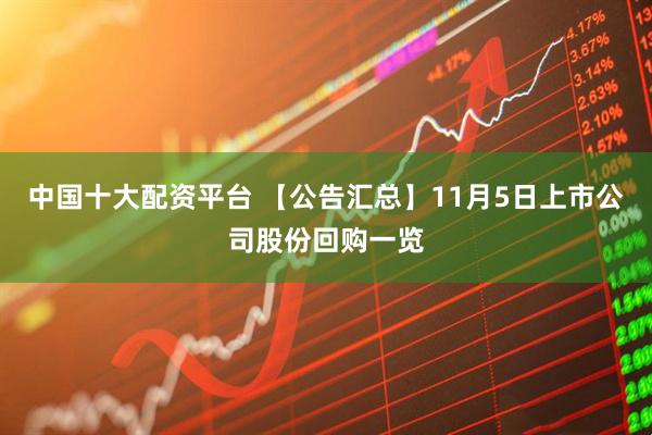 中国十大配资平台 【公告汇总】11月5日上市公司股份回购一览