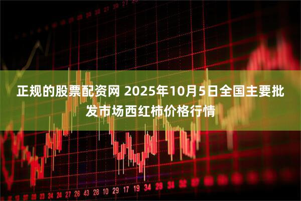 正规的股票配资网 2025年10月5日全国主要批发市场西红柿价格行情