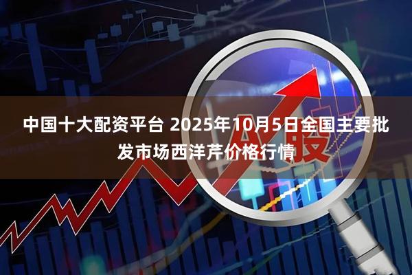 中国十大配资平台 2025年10月5日全国主要批发市场西洋芹价格行情
