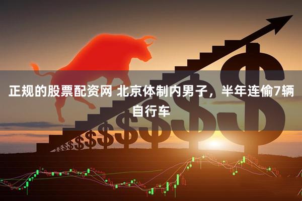 正规的股票配资网 北京体制内男子，半年连偷7辆自行车
