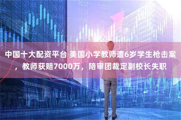 中国十大配资平台 美国小学教师遭6岁学生枪击案，教师获赔7000万，陪审团裁定副校长失职