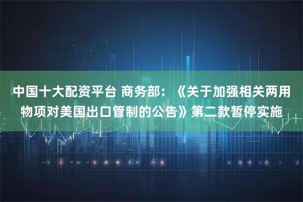 中国十大配资平台 商务部：《关于加强相关两用物项对美国出口管制的公告》第二款暂停实施