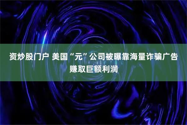 资炒股门户 美国“元”公司被曝靠海量诈骗广告赚取巨额利润