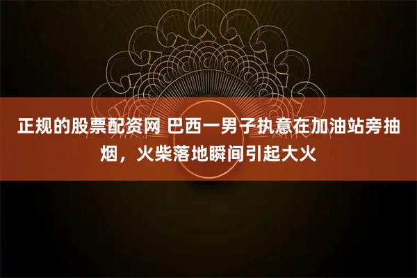 正规的股票配资网 巴西一男子执意在加油站旁抽烟，火柴落地瞬间引起大火
