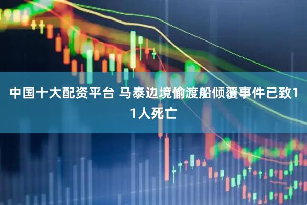 中国十大配资平台 马泰边境偷渡船倾覆事件已致11人死亡