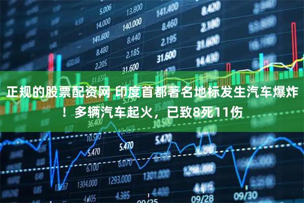正规的股票配资网 印度首都著名地标发生汽车爆炸！多辆汽车起火，已致8死11伤