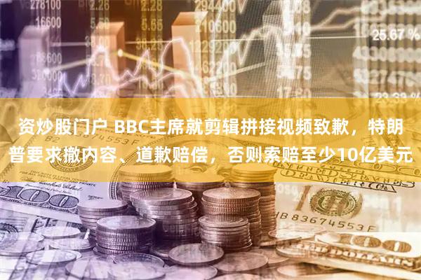 资炒股门户 BBC主席就剪辑拼接视频致歉，特朗普要求撤内容、道歉赔偿，否则索赔至少10亿美元