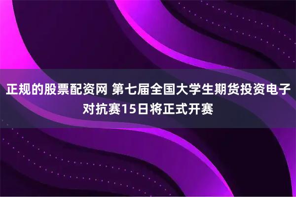正规的股票配资网 第七届全国大学生期货投资电子对抗赛15日将正式开赛
