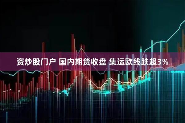 资炒股门户 国内期货收盘 集运欧线跌超3%
