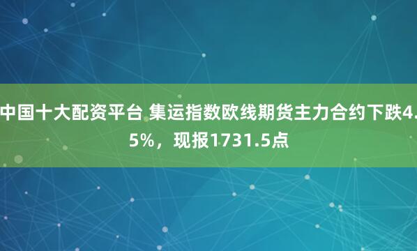 中国十大配资平台 集运指数欧线期货主力合约下跌4.5%，现报1731.5点