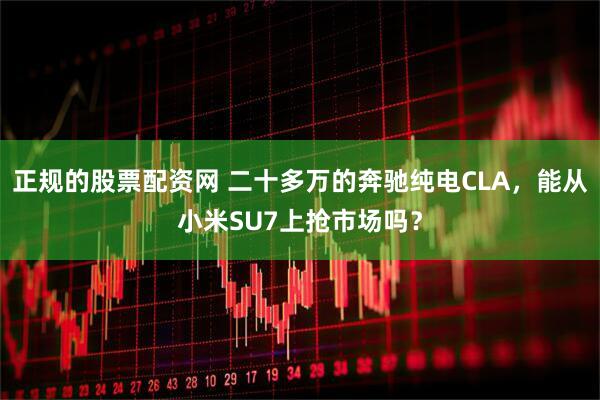 正规的股票配资网 二十多万的奔驰纯电CLA，能从小米SU7上抢市场吗？