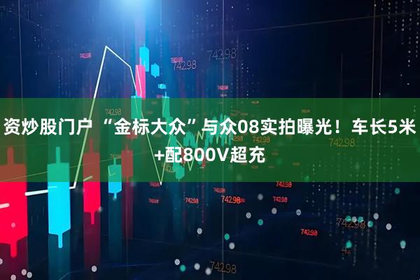 资炒股门户 “金标大众”与众08实拍曝光！车长5米+配800V超充