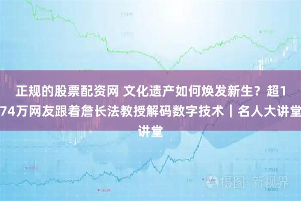 正规的股票配资网 文化遗产如何焕发新生？超174万网友跟着詹长法教授解码数字技术｜名人大讲堂